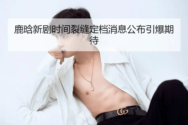 鹿晗新剧时间裂缝定档消息公布引爆期待